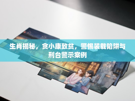 生肖揭秘,贪小康致贫,警惕装载陷阱与刑台警示案例 生肖揭秘,贪小康致贫,警惕装载陷阱与刑台警示案例