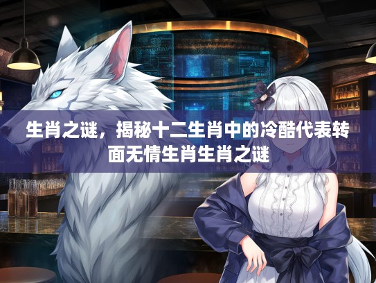 生肖之谜,揭秘十二生肖中的冷酷代表转面无情生肖生肖之谜 生肖之谜,揭秘十二生肖中的冷酷代表转面无情生肖生肖之谜