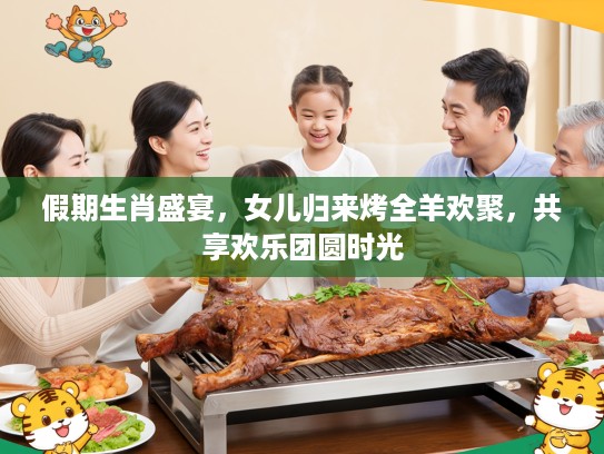 假期生肖盛宴,女儿归来烤全羊欢聚,共享欢乐团圆时光 假期生肖盛宴,女儿归来烤全羊欢聚,共享欢乐团圆时光