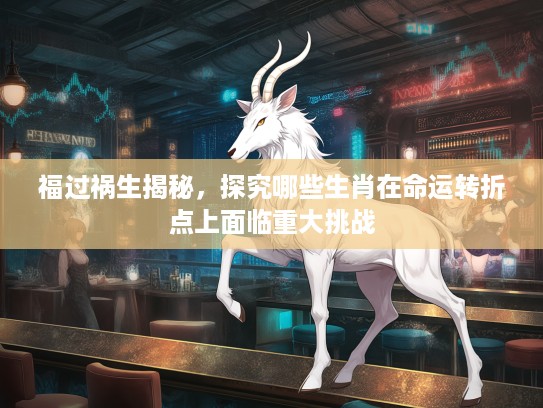 福过祸生揭秘,探究哪些生肖在命运转折点上面临重大挑战 福过祸生揭秘,探究哪些生肖在命运转折点上面临重大挑战