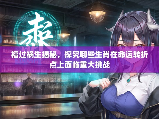 福过祸生揭秘,探究哪些生肖在命运转折点上面临重大挑战 福过祸生揭秘,探究哪些生肖在命运转折点上面临重大挑战