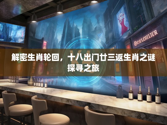 解密生肖轮回,十八出门廿三返生肖之谜探寻之旅 解密生肖轮回,十八出门廿三返生肖之谜探寻之旅