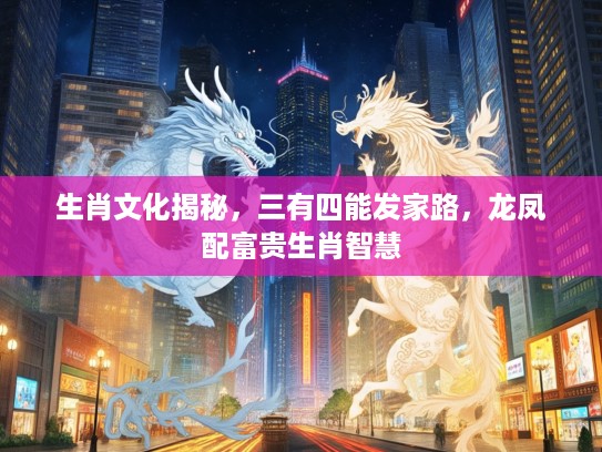 生肖文化揭秘,三有四能发家路,龙凤配富贵生肖智慧 生肖文化揭秘,三有四能发家路,龙凤配富贵生肖智慧