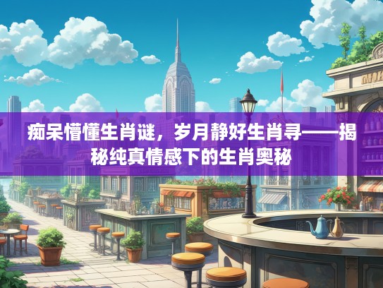 痴呆懵懂生肖谜,岁月静好生肖寻——揭秘纯真情感下的生肖奥秘 痴呆懵懂生肖谜,岁月静好生肖寻——揭秘纯真情感下的生肖奥秘