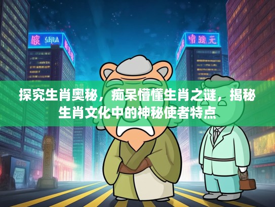 探究生肖奥秘,痴呆懵懂生肖之谜,揭秘生肖文化中的神秘使者特点 探究生肖奥秘,痴呆懵懂生肖之谜,揭秘生肖文化中的神秘使者特点