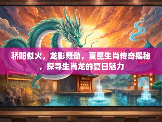 骄阳似火,龙影舞动,夏至生肖传奇揭秘,探寻生肖龙的夏日魅力 骄阳似火,龙影舞动,夏至生肖传奇揭秘,探寻生肖龙的夏日魅力
