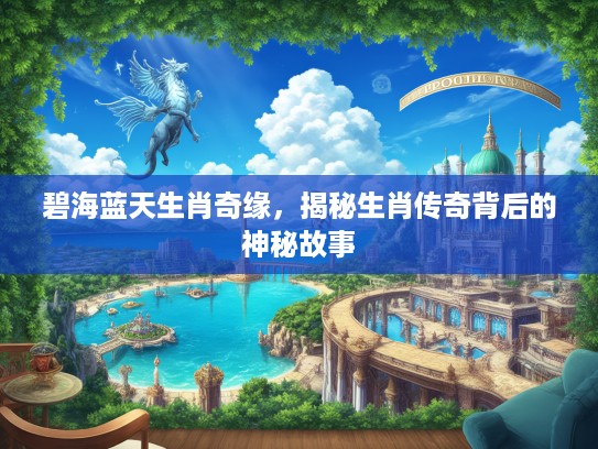 碧海蓝天生肖奇缘,揭秘生肖传奇背后的神秘故事 碧海蓝天生肖奇缘,揭秘生肖传奇背后的神秘故事