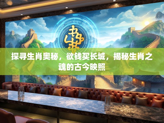 探寻生肖奥秘，欲钱买长城，揭秘生肖之魂的古今映照