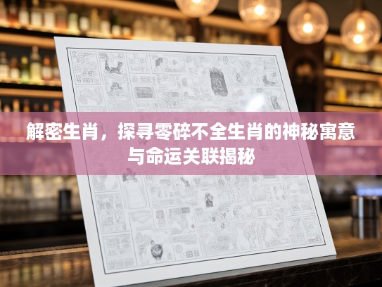 解密生肖，探寻零碎不全生肖的神秘寓意与命运关联揭秘
