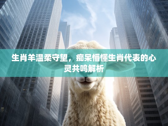 生肖羊温柔守望，痴呆懵懂生肖代表的心灵共鸣解析