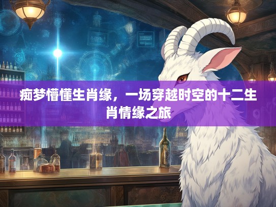痴梦懵懂生肖缘,一场穿越时空的十二生肖情缘之旅 痴梦懵懂生肖缘,一场穿越时空的十二生肖情缘之旅