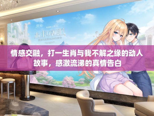 情感交融,打一生肖与我不解之缘的动人故事,感激流涕的真情告白 情感交融,打一生肖与我不解之缘的动人故事,感激流涕的真情告白