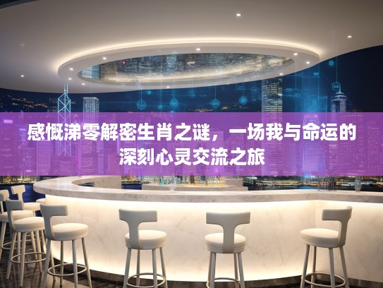 感慨涕零解密生肖之谜，一场我与命运的深刻心灵交流之旅