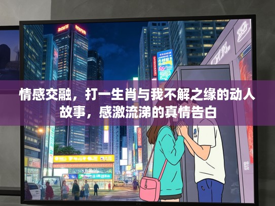 情感交融,打一生肖与我不解之缘的动人故事,感激流涕的真情告白 情感交融,打一生肖与我不解之缘的动人故事,感激流涕的真情告白