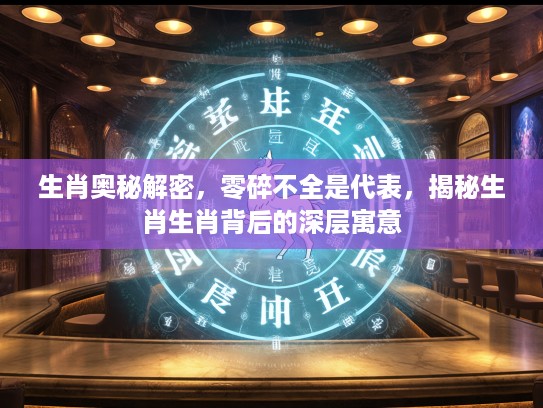 生肖奥秘解密，零碎不全是代表，揭秘生肖生肖背后的深层寓意