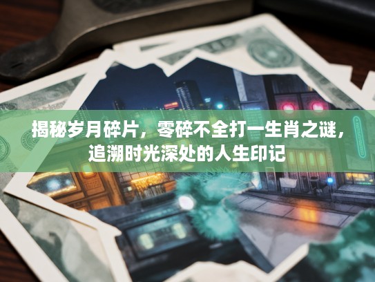 揭秘岁月碎片，零碎不全打一生肖之谜，追溯时光深处的人生印记