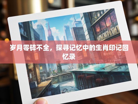 岁月零碎不全，探寻记忆中的生肖印记回忆录