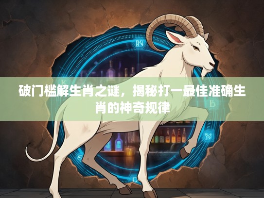 破门槛解生肖之谜，揭秘打一最佳准确生肖的神奇规律