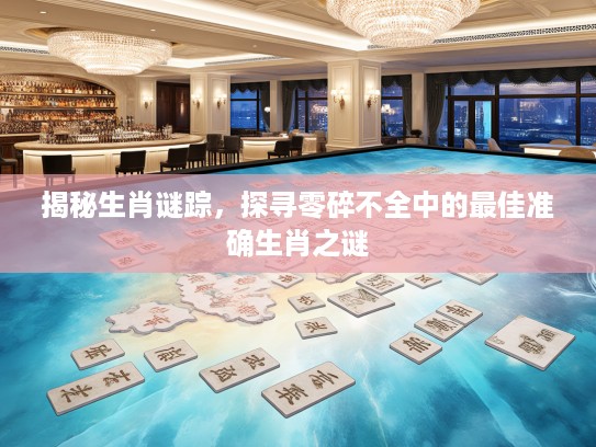 揭秘生肖谜踪，探寻零碎不全中的最佳准确生肖之谜