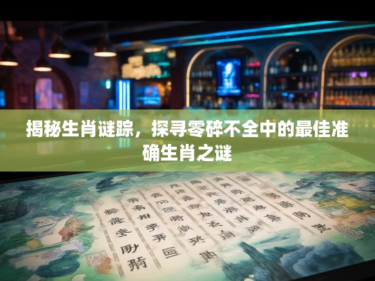 揭秘生肖谜踪，探寻零碎不全中的最佳准确生肖之谜