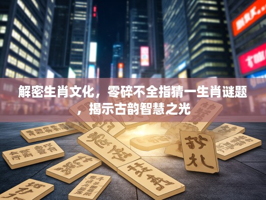 解密生肖文化，零碎不全指猜一生肖谜题，揭示古韵智慧之光