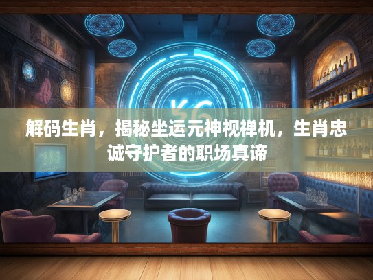 解码生肖，揭秘坐运元神视禅机，生肖忠诚守护者的职场真谛