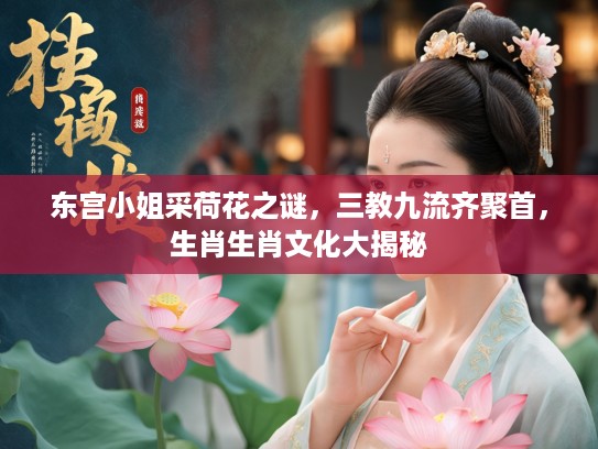 东宫小姐采荷花之谜,三教九流齐聚首,生肖生肖文化大揭秘 东宫小姐采荷花之谜,三教九流齐聚首,生肖生肖文化大揭秘