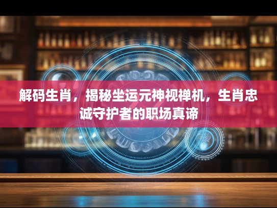 解码生肖，揭秘坐运元神视禅机，生肖忠诚守护者的职场真谛