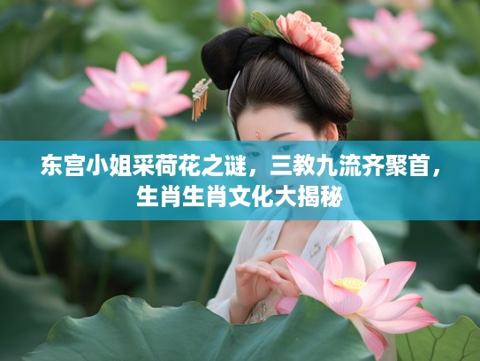 东宫小姐采荷花之谜,三教九流齐聚首,生肖生肖文化大揭秘 东宫小姐采荷花之谜,三教九流齐聚首,生肖生肖文化大揭秘