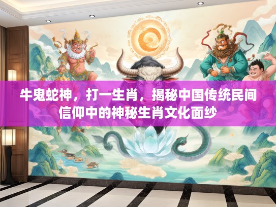 牛鬼蛇神,打一生肖,揭秘中国传统民间信仰中的神秘生肖文化面纱 牛鬼蛇神,打一生肖,揭秘中国传统民间信仰中的神秘生肖文化面纱