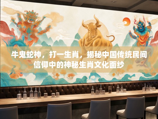 牛鬼蛇神,打一生肖,揭秘中国传统民间信仰中的神秘生肖文化面纱 牛鬼蛇神,打一生肖,揭秘中国传统民间信仰中的神秘生肖文化面纱
