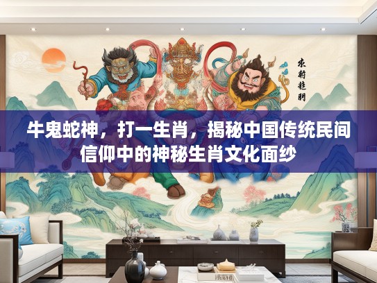 牛鬼蛇神,打一生肖,揭秘中国传统民间信仰中的神秘生肖文化面纱 牛鬼蛇神,打一生肖,揭秘中国传统民间信仰中的神秘生肖文化面纱