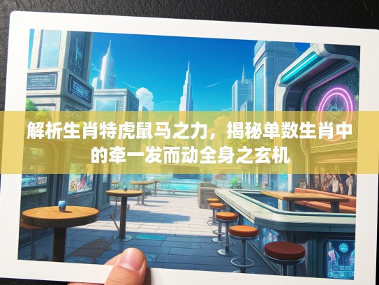 解析生肖特虎鼠马之力,揭秘单数生肖中的牵一发而动全身之玄机 解析生肖特虎鼠马之力,揭秘单数生肖中的牵一发而动全身之玄机