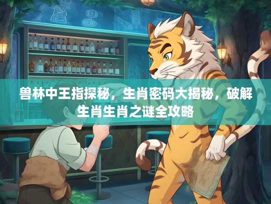 兽林中王指探秘,生肖密码大揭秘,破解生肖生肖之谜全攻略 兽林中王指探秘,生肖密码大揭秘,破解生肖生肖之谜全攻略