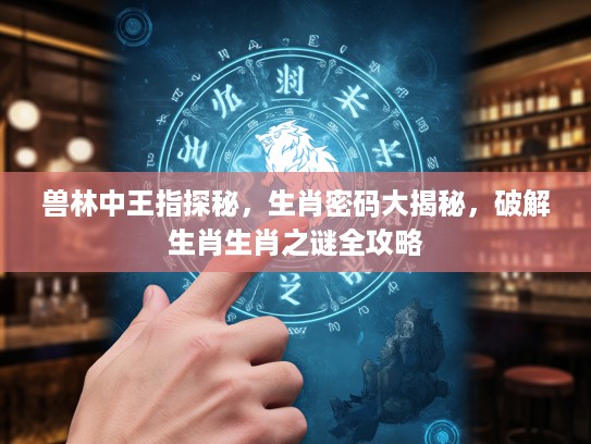 兽林中王指探秘,生肖密码大揭秘,破解生肖生肖之谜全攻略 兽林中王指探秘,生肖密码大揭秘,破解生肖生肖之谜全攻略