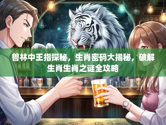 兽林中王指探秘,生肖密码大揭秘,破解生肖生肖之谜全攻略 兽林中王指探秘,生肖密码大揭秘,破解生肖生肖之谜全攻略