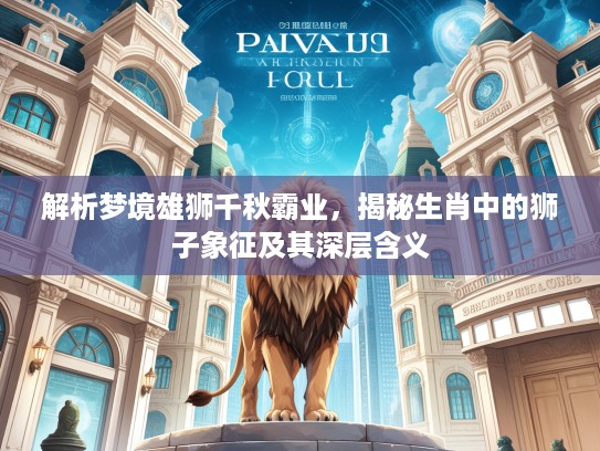 解析梦境雄狮千秋霸业，揭秘生肖中的狮子象征及其深层含义