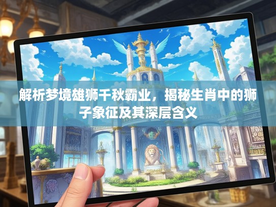 解析梦境雄狮千秋霸业，揭秘生肖中的狮子象征及其深层含义