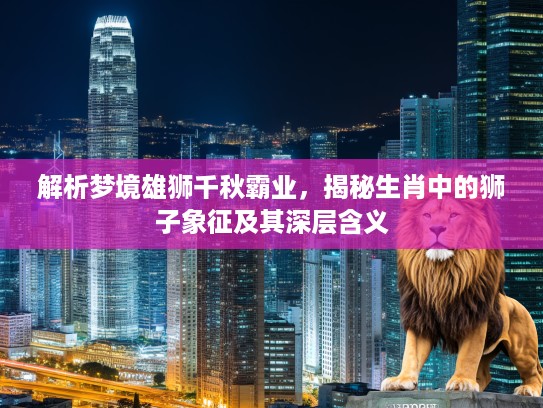 解析梦境雄狮千秋霸业，揭秘生肖中的狮子象征及其深层含义