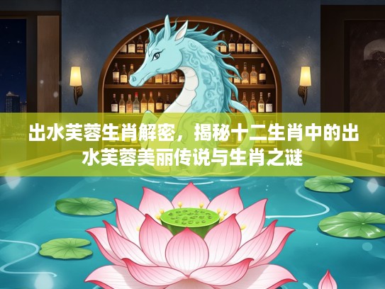 出水芙蓉生肖解密，揭秘十二生肖中的出水芙蓉美丽传说与生肖之谜