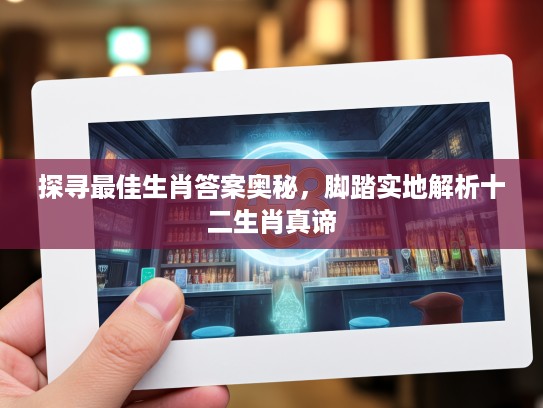 探寻最佳生肖答案奥秘,脚踏实地解析十二生肖真谛 探寻最佳生肖答案奥秘,脚踏实地解析十二生肖真谛