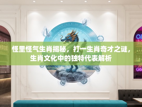 怪里怪气生肖揭秘，打一生肖奇才之谜，生肖文化中的独特代表解析