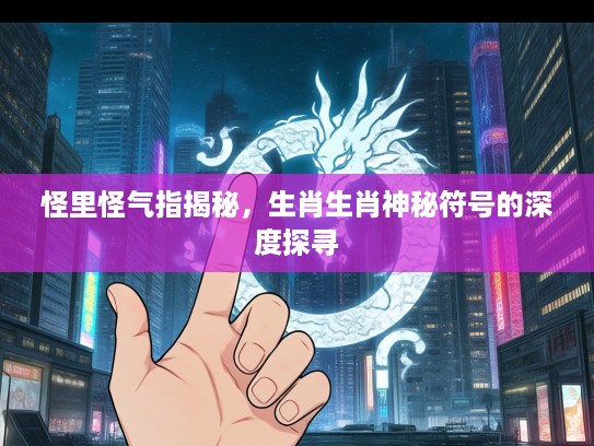 怪里怪气指揭秘，生肖生肖神秘符号的深度探寻