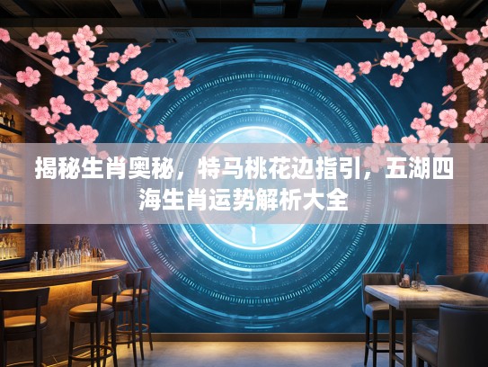 揭秘生肖奥秘,特马桃花边指引,五湖四海生肖运势解析大全 揭秘生肖奥秘,特马桃花边指引,五湖四海生肖运势解析大全