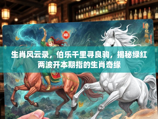 生肖风云录,伯乐千里寻良驹,揭秘绿红两波开本期指的生肖奇缘 生肖风云录,伯乐千里寻良驹,揭秘绿红两波开本期指的生肖奇缘