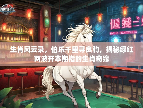 生肖风云录,伯乐千里寻良驹,揭秘绿红两波开本期指的生肖奇缘 生肖风云录,伯乐千里寻良驹,揭秘绿红两波开本期指的生肖奇缘