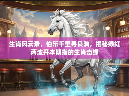 生肖风云录,伯乐千里寻良驹,揭秘绿红两波开本期指的生肖奇缘 生肖风云录,伯乐千里寻良驹,揭秘绿红两波开本期指的生肖奇缘