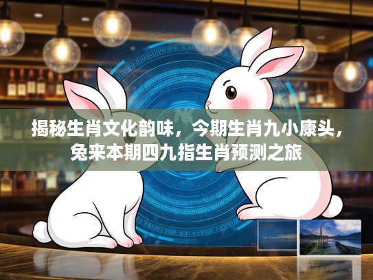 揭秘生肖文化韵味，今期生肖九小康头，兔来本期四九指生肖预测之旅
