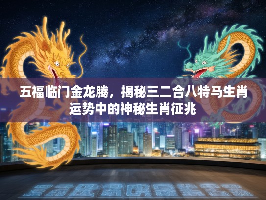 五福临门金龙腾,揭秘三二合八特马生肖运势中的神秘生肖征兆 五福临门金龙腾,揭秘三二合八特马生肖运势中的神秘生肖征兆