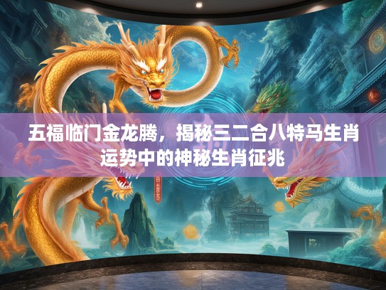 五福临门金龙腾,揭秘三二合八特马生肖运势中的神秘生肖征兆 五福临门金龙腾,揭秘三二合八特马生肖运势中的神秘生肖征兆